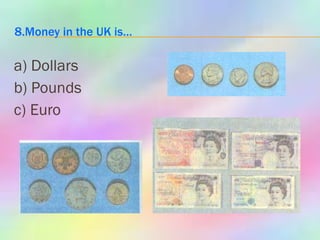 8.Money in the UK is… a) Dollars b) Pounds c) Euro 