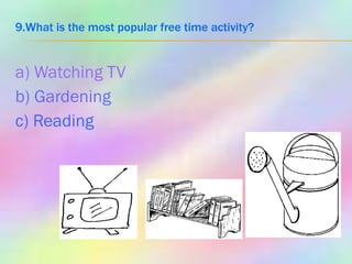 9.What is the most popular free time activity? a) Watching TV b) Gardening c) Reading 