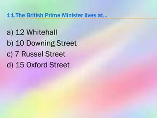 11.The British Prime Minister lives at… a) 12 Whitehall b) 10 Downing Street c) 7 Russel Street d) 15 Oxford Street 