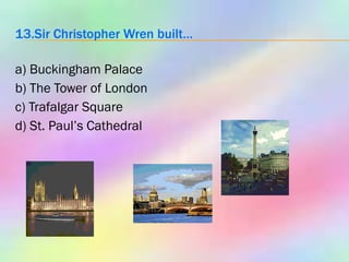 13.Sir Christopher Wren built… a) Buckingham Palace b) The Tower of London c) Trafalgar Square d) St. Paul’s Cathedral 