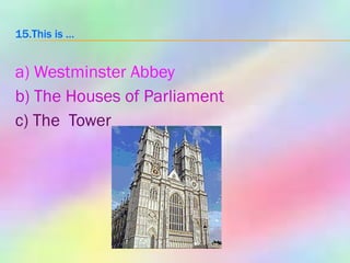 15.This is …   a) Westminster Abbey b) The Houses of Parliament c) The  Tower 