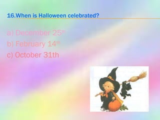 16.When is Halloween celebrated? a) December 25 th b) February 14 th c) October 31th 