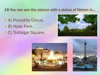 18.You can see the column with a statue of Nelson in… A) Piccadilly Circus. B) Hyde Park. C) Trafalgar Square. 