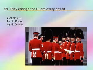 21. They change the Guard every day at… 9: 30 a.m. B) 11: 30 a.m. C) 12: 00 a.m. 