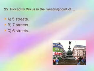 22. Piccadilly Circus is the meeting-point of … A) 5 streets. B) 7 streets. C) 6 streets. 