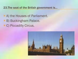 23.The seat of the British government is… A) the Houses of Parliament. B) Buckingham Palace. C) Piccadilly Circus. 