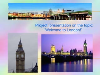 Project  presentation on the topic:  “ Welcome to London!” 