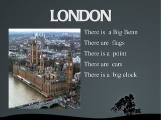 LONDON
         ThereisaBigBenn
         Thereareflags
         Thereisapoint
         Therearecars
         Thereisabigclock




    
 