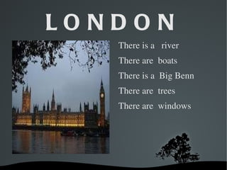 LONDON
          Thereisariver
          Thereareboats
          ThereisaBigBenn
          Therearetrees
          Therearewindows




     
 