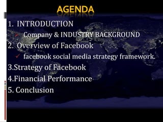 1. INTRODUCTION
  Company & INDUSTRY BACKGROUND
2. Overview of Facebook
   facebook social media strategy framework.
3.Strategy of Facebook
4.Financial Performance
5. Conclusion
 