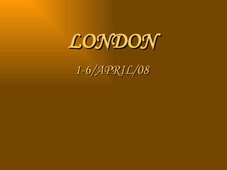 LONDON 1-6/APRIL/08 