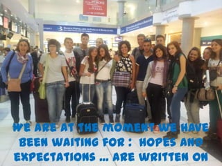 We are at the moment we have
 been waiting for : hopes and
expectations ... are written on
 