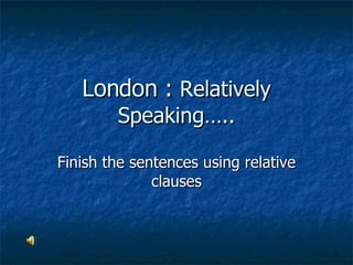 London :  Relatively Speaking….. Finish the sentences using relative clauses 