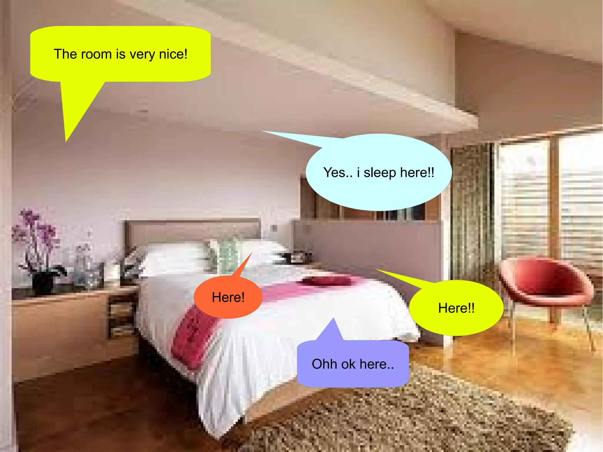 The room is very nice!




                                  Yes.. i sleep here!!




                         Here!
                                                         Here!!



                                 Ohh ok here..
 