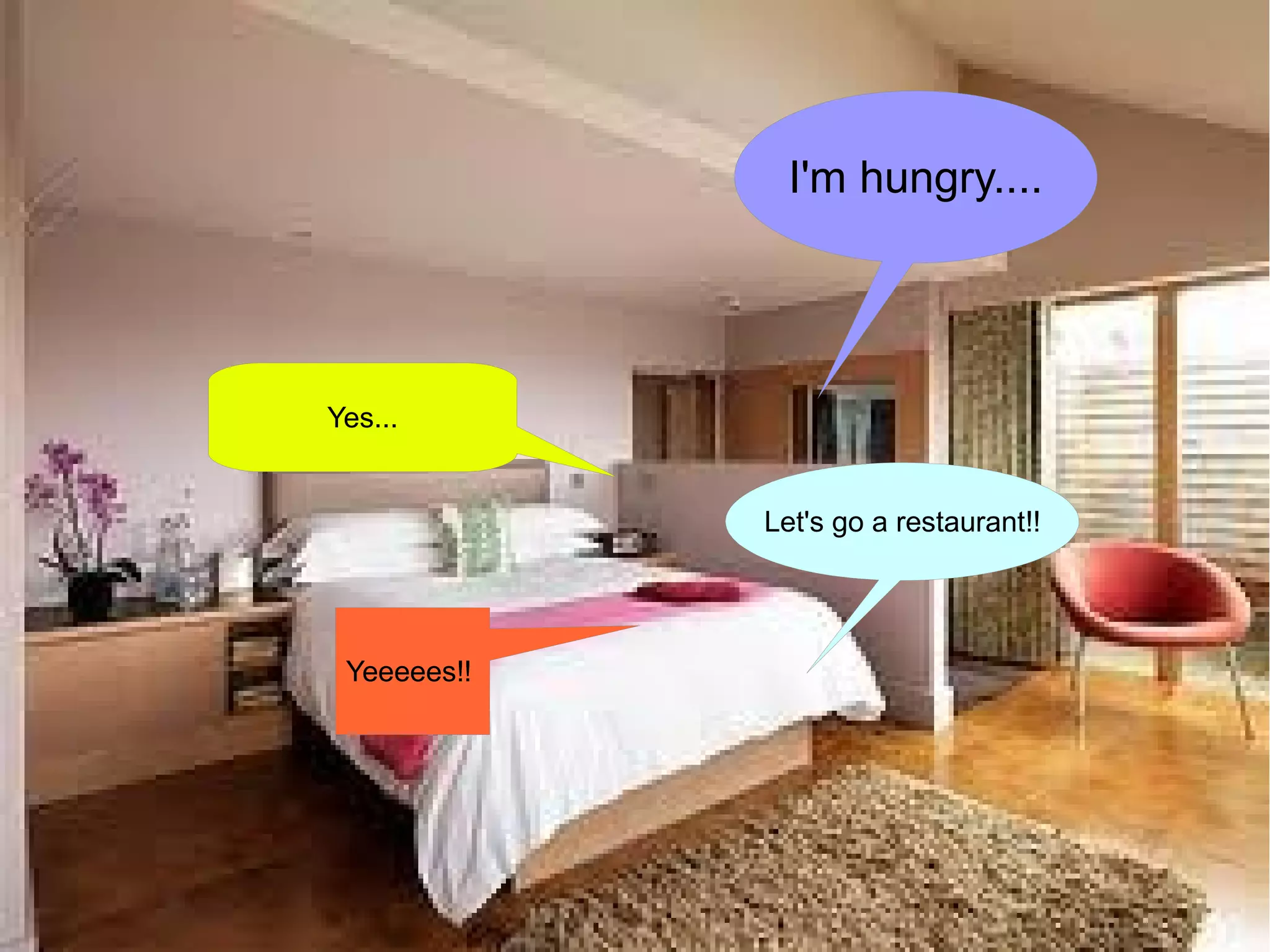 I'm hungry....




Yes...


             Let's go a restaurant!!




 Yeeeees!!
 