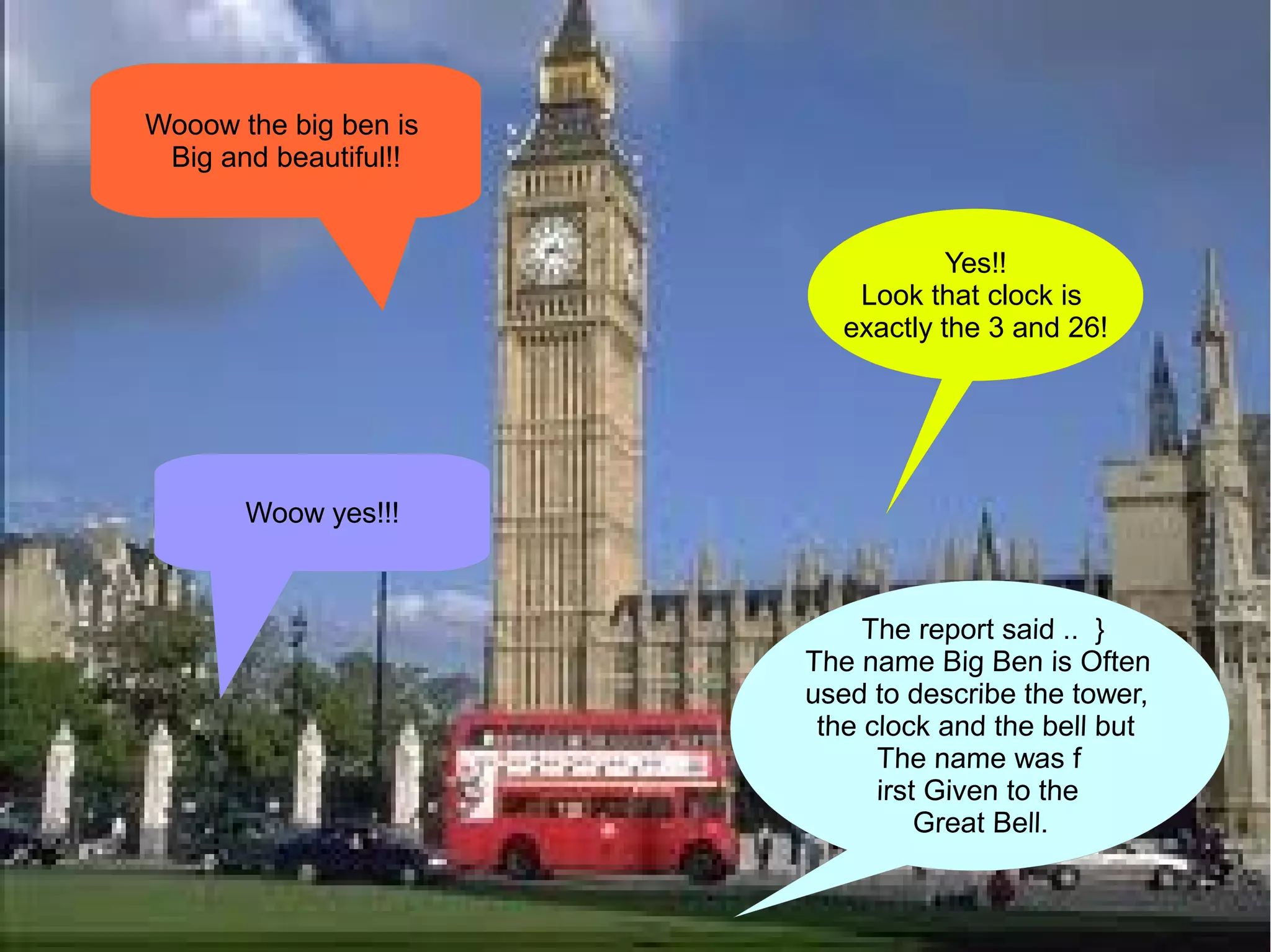 Wooow the big ben is
 Big and beautiful!!


                                Yes!!
                        Look that clock is
                       exactly the 3 and 26!




       Woow yes!!!
 