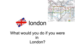 What would you do if you were in  London? london 