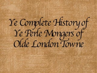 Ye Complete History of Ye Perle Mongers of Olde London Towne 