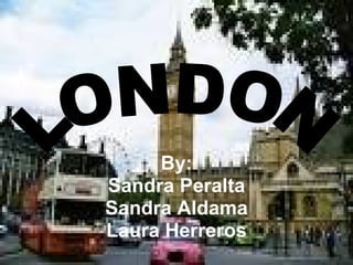 By: Sandra Peralta Sandra Aldama Laura Herreros LONDON 