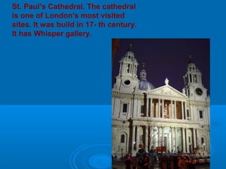 St. Paul’s Cathedral. The cathedral
is one of London's most visited
sites. It was build in 17- th century.
It has Whisper gallery.
 