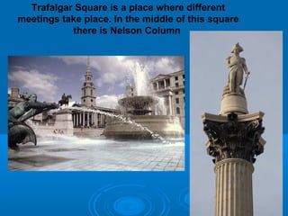 Trafalgar Square is a place where different
meetings take place. In the middle of this square
           there is Nelson Column
 