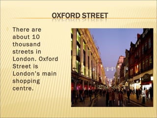    There are
    about 10
    thousand
    streets in
    London. Oxford
    Street is
    London’s main
    shopping
    centre.
 