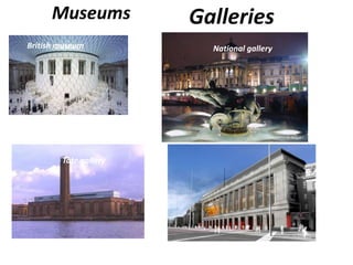Museums
British museum National gallery
Tate gallery
Galleries
 