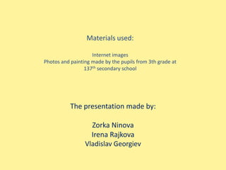 Materials used:
Internet images
Photos and painting made by the pupils from 3th grade at
137th secondary school

The presentation made by:
Zorka Ninova
Irena Rajkova
Vladislav Georgiev

 