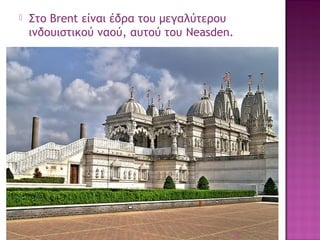 

Στο Brent είναι έδρα του μεγαλύτερου
ινδουιστικού ναού, αυτού του Neasden.

19

 