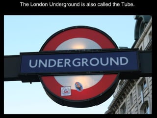 The London Underground is also called the Tube.

 
