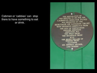 Cabmen or ‘cabbies’ can stop
there to have something to eat
or drink.

 