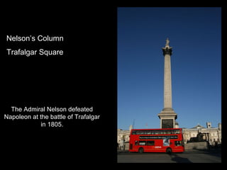 Nelson’s Column
Trafalgar Square

The Admiral Nelson defeated
Napoleon at the battle of Trafalgar
in 1805.

 