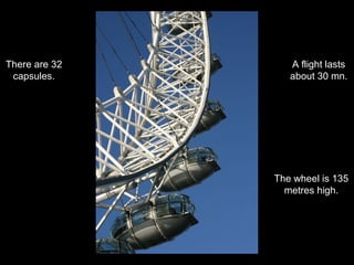 There are 32
capsules.

A flight lasts
about 30 mn.

The wheel is 135
metres high.

 