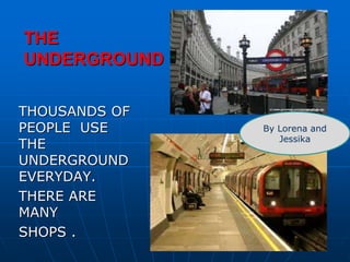 THE
UNDERGROUND
THOUSANDS OF
PEOPLE USE
THE
UNDERGROUND
EVERYDAY.
THERE ARE
MANY
SHOPS .
By Lorena and
Jessika
 