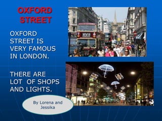 OXFORD
STREET
OXFORD
STREET IS
VERY FAMOUS
IN LONDON.
THERE ARE
LOT OF SHOPS
AND LIGHTS.
By Lorena and
Jessika
 