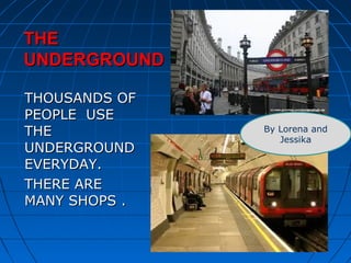 TTHHEE 
UUNNDDEERRGGRROOUUNNDD 
TTHHOOUUSSAANNDDSS OOFF 
PPEEOOPPLLEE UUSSEE 
TTHHEE 
UUNNDDEERRGGRROOUUNNDD 
EEVVEERRYYDDAAYY.. 
TTHHEERREE AARREE 
MMAANNYY SSHHOOPPSS .. 
By Lorena and 
Jessika 
 