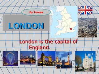 By Teresa 
LLOONNDDOONN 
LLoonnddoonn iiss tthhee ccaappiittaall ooff 
EEnnggllaanndd.. 
 