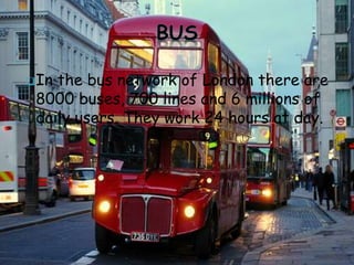 In the bus network of London there are
8000 buses, 700 lines and 6 millions of
daily users. They work 24 hours at day.
 