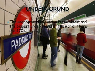  The underground of London is the oldest and
the biggest underground of the world. There
are 270 stations.
 