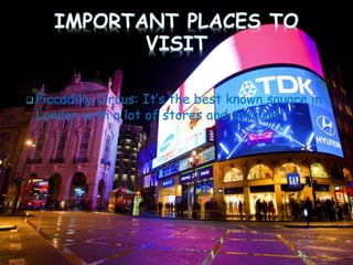  Piccadilly Circus: It’s the best known square in
London with a lot of stores and tourism.
 