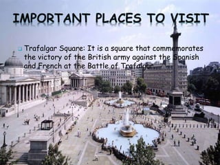  Trafalgar Square: It is a square that commemorates
the victory of the British army against the Spanish
and French at the Battle of Trafalgar.
 