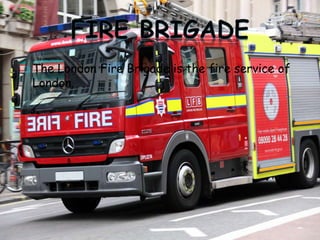  The London Fire Brigade is the fire service of
London.
 