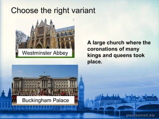 Choose the right variant
Westminster Abbey
Buckingham Palace
A large church where the
coronations of many
kings and queens took
place.
 