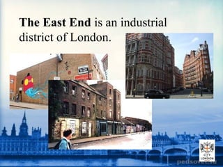 The East End is an industrial
district of London.
 