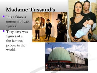 Madame Tussaud’sMadame Tussaud’s
 It is a famousIt is a famous
museum of waxmuseum of wax
figures.figures.
 They have waxThey have wax
figures of allfigures of all
the famousthe famous
people in thepeople in the
world.world.
 