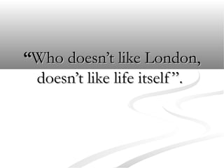 ““Who doesn’t like London,Who doesn’t like London,
doesn’t like life itself”.doesn’t like life itself”.
 