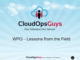 CloudOpsGuys Your Software | Our Service TM
1
CloudOpsGuys
Your Software | Our Service TM
WPO – Lessons from the Field
 