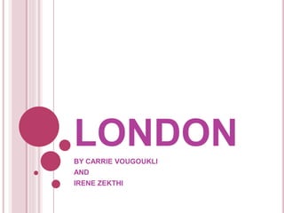 LONDON
BY CARRIE VOUGOUKLI
AND
IRENE ZEKTHI
 