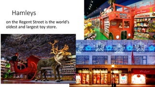 Hamleys
on the Regent Street is the world's
oldest and largest toy store.
 
