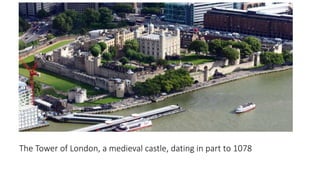 The Tower of London, a medieval castle, dating in part to 1078
 
